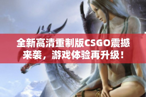 全新高清重制版CSGO震撼来袭，游戏体验再升级！