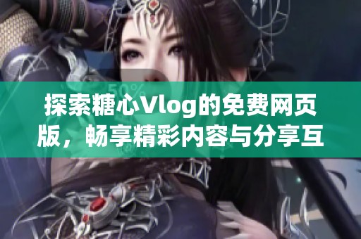 探索糖心Vlog的免费网页版，畅享精彩内容与分享互动