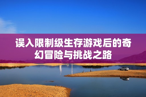 误入限制级生存游戏后的奇幻冒险与挑战之路