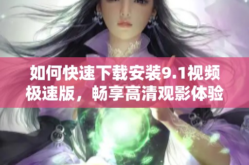 如何快速下载安装9.1视频极速版，畅享高清观影体验