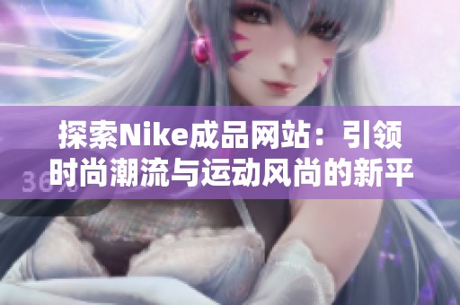 探索Nike成品网站：引领时尚潮流与运动风尚的新平台