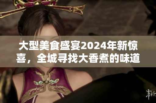 大型美食盛宴2024年新惊喜，全城寻找大香煮的味道！