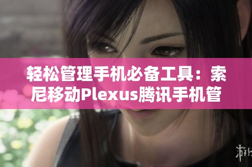 轻松管理手机必备工具：索尼移动Plexus腾讯手机管家下载指南