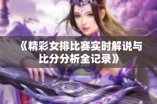 《精彩女排比赛实时解说与比分分析全记录》