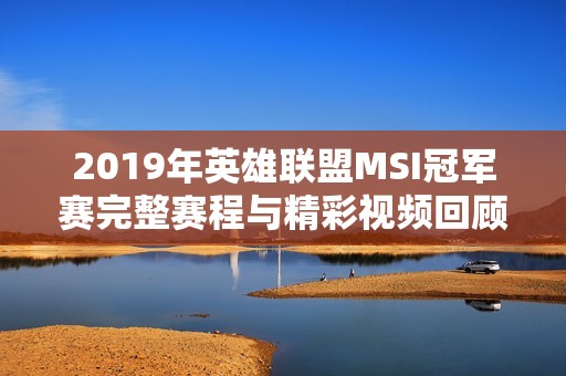 2019年英雄联盟MSI冠军赛完整赛程与精彩视频回顾