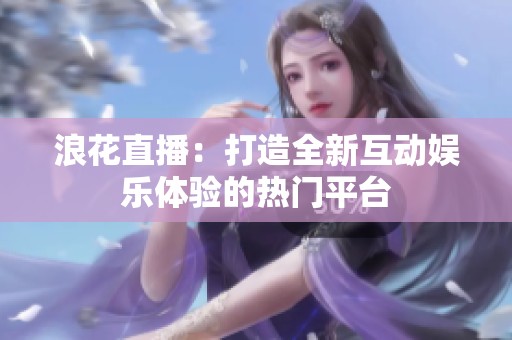 浪花直播：打造全新互动娱乐体验的热门平台