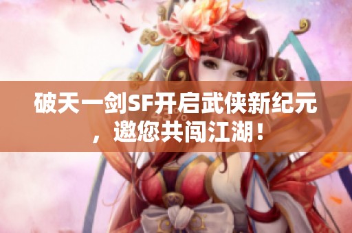 破天一剑SF开启武侠新纪元，邀您共闯江湖！