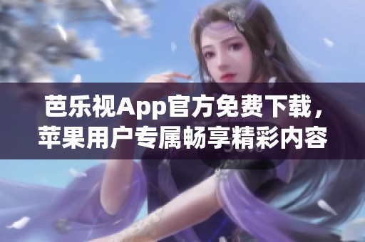 芭乐视App官方免费下载，苹果用户专属畅享精彩内容