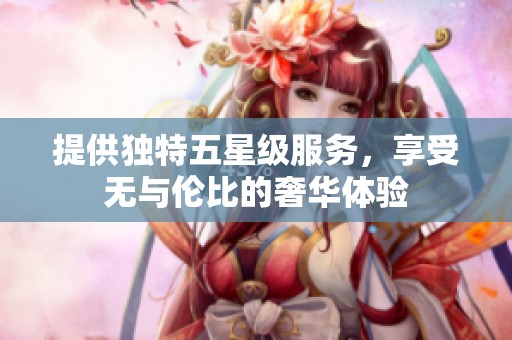 提供独特五星级服务，享受无与伦比的奢华体验