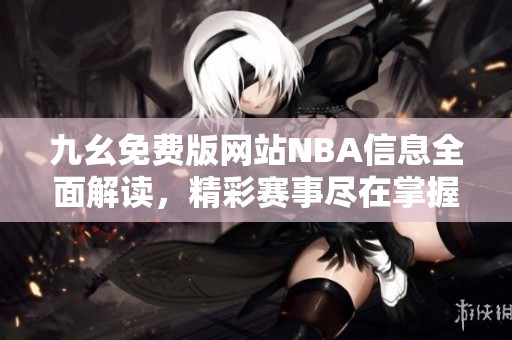 九幺免费版网站NBA信息全面解读，精彩赛事尽在掌握中