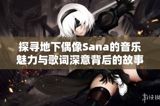 探寻地下偶像Sana的音乐魅力与歌词深意背后的故事