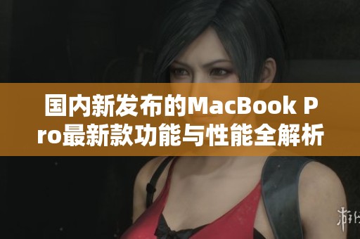 国内新发布的MacBook Pro最新款功能与性能全解析