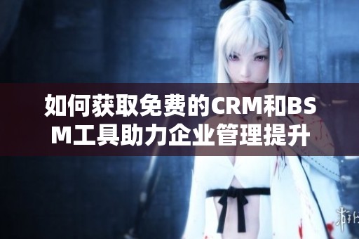 如何获取免费的CRM和BSM工具助力企业管理提升