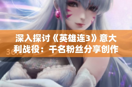 深入探讨《英雄连3》意大利战役：千名粉丝分享创作心得与战斗策略