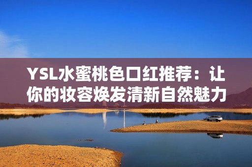 YSL水蜜桃色口红推荐：让你的妆容焕发清新自然魅力