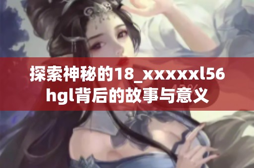 探索神秘的18_xxxxxl56hgl背后的故事与意义