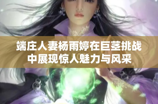 端庄人妻杨雨婷在巨茎挑战中展现惊人魅力与风采