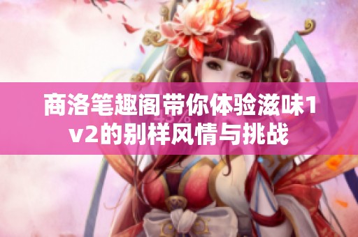 商洛笔趣阁带你体验滋味1v2的别样风情与挑战