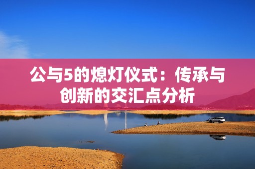 公与5的熄灯仪式：传承与创新的交汇点分析