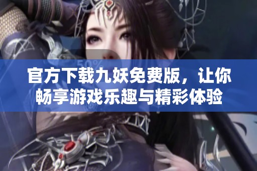 官方下载九妖免费版，让你畅享游戏乐趣与精彩体验