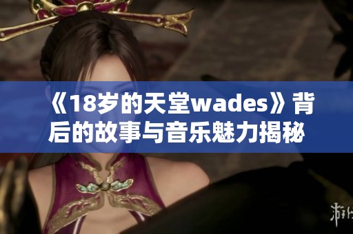 《18岁的天堂wades》背后的故事与音乐魅力揭秘