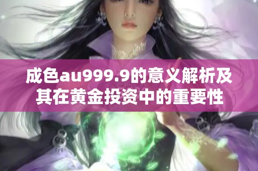 成色au999.9的意义解析及其在黄金投资中的重要性