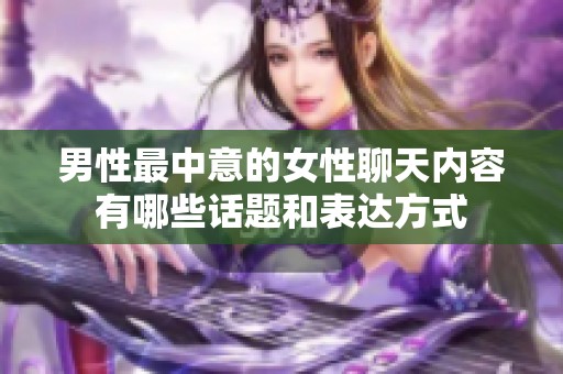 男性最中意的女性聊天内容有哪些话题和表达方式