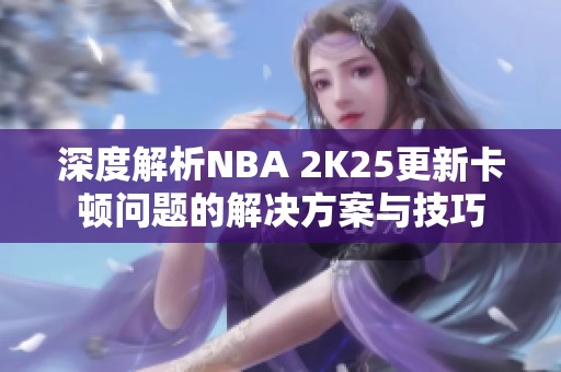 深度解析NBA 2K25更新卡顿问题的解决方案与技巧