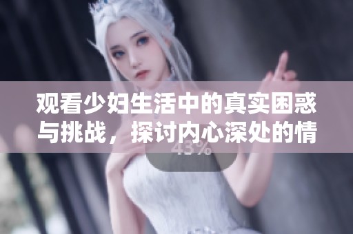 观看少妇生活中的真实困惑与挑战，探讨内心深处的情感挣扎