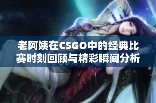 老阿姨在CSGO中的经典比赛时刻回顾与精彩瞬间分析