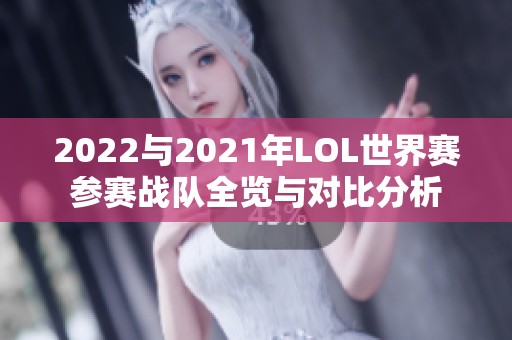 2022与2021年LOL世界赛参赛战队全览与对比分析