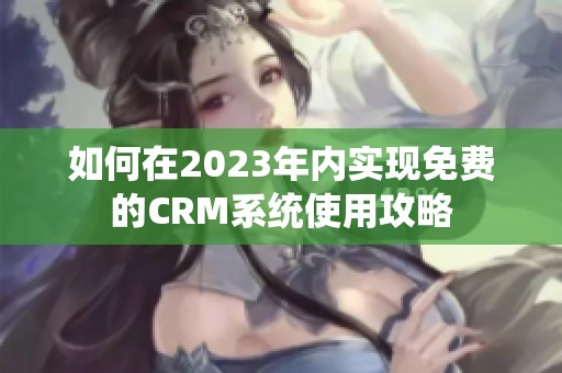 如何在2023年内实现免费的CRM系统使用攻略