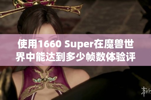 使用1660 Super在魔兽世界中能达到多少帧数体验评测