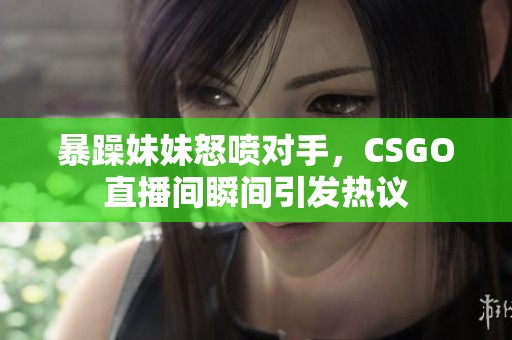 暴躁妹妹怒喷对手，CSGO直播间瞬间引发热议