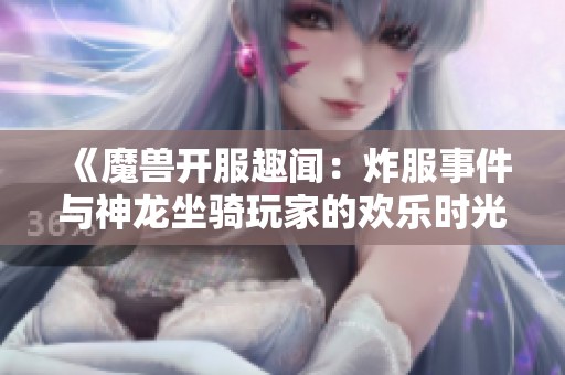 《魔兽开服趣闻：炸服事件与神龙坐骑玩家的欢乐时光》