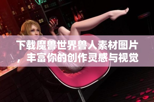 下载魔兽世界兽人素材图片，丰富你的创作灵感与视觉体验