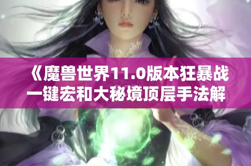 《魔兽世界11.0版本狂暴战一键宏和大秘境顶层手法解析》