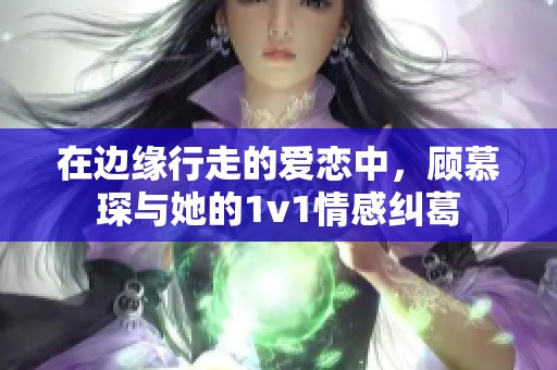 在边缘行走的爱恋中，顾慕琛与她的1v1情感纠葛