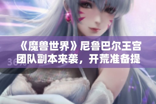 《魔兽世界》尼鲁巴尔王宫团队副本来袭，开荒准备提前进行！