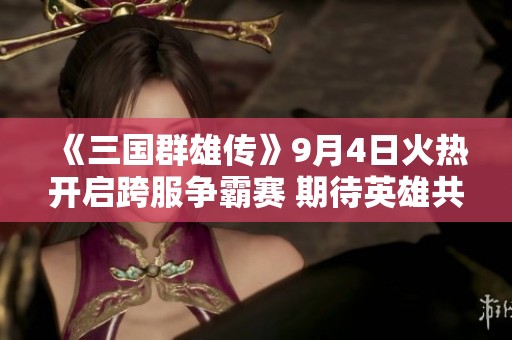 《三国群雄传》9月4日火热开启跨服争霸赛 期待英雄共争荣耀