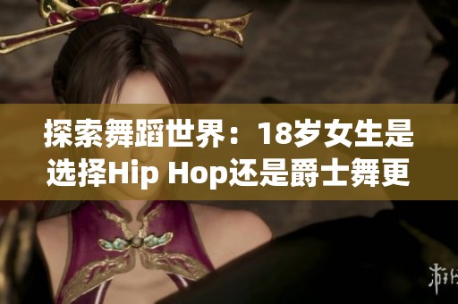 探索舞蹈世界：18岁女生是选择Hip Hop还是爵士舞更合适？