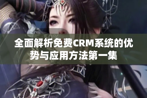 全面解析免费CRM系统的优势与应用方法第一集