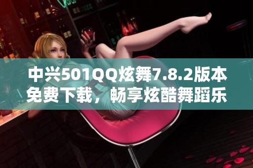 中兴501QQ炫舞7.8.2版本免费下载，畅享炫酷舞蹈乐趣