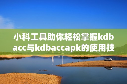 小科工具助你轻松掌握kdbacc与kdbaccapk的使用技巧