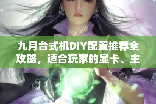 九月台式机DIY配置推荐全攻略，适合玩家的显卡、主板与机箱选择