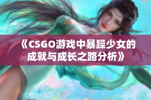 《CSGO游戏中暴躁少女的成就与成长之路分析》