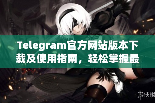 Telegram官方网站版本下载及使用指南，轻松掌握最新功能