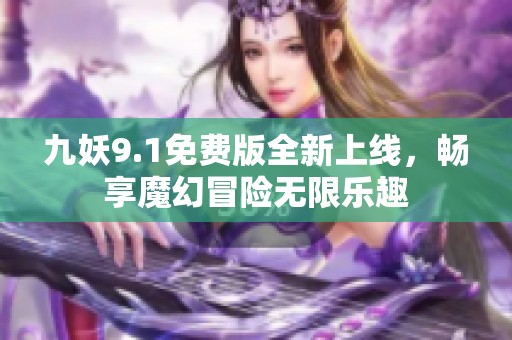 九妖9.1免费版全新上线，畅享魔幻冒险无限乐趣