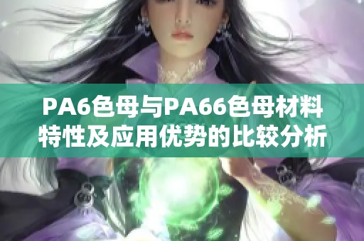 PA6色母与PA66色母材料特性及应用优势的比较分析