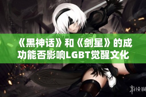 《黑神话》和《剑星》的成功能否影响LGBT觉醒文化发展趋势